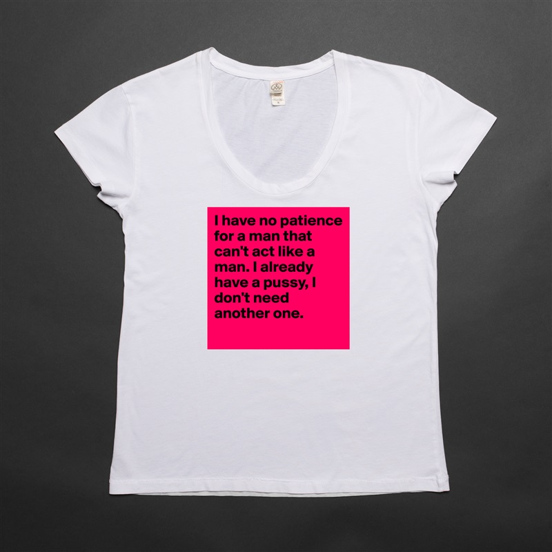 I have no patience for a man that can't act like a man. I already have a pussy, I don't need another one.  
 White Womens Women Shirt T-Shirt Quote Custom Roadtrip Satin Jersey 