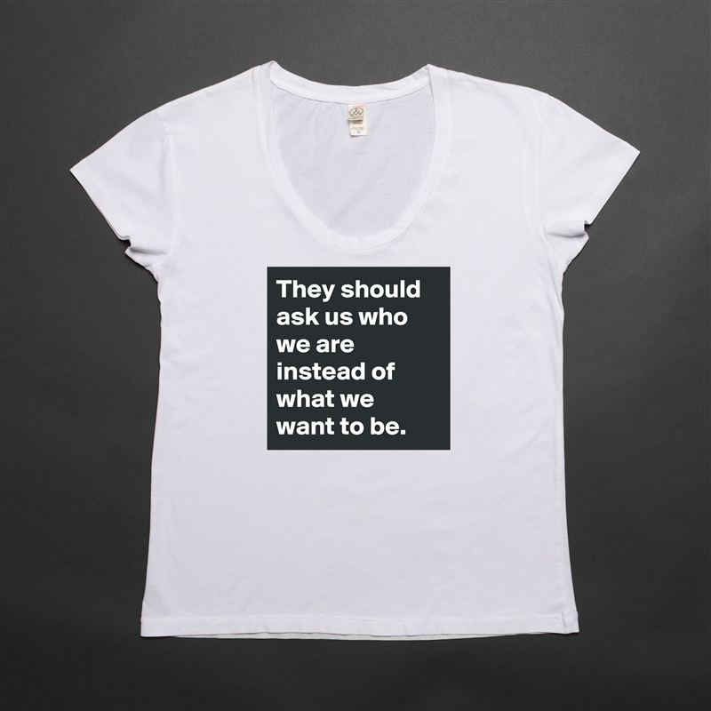 They should ask us who we are instead of what we want to be. White Womens Women Shirt T-Shirt Quote Custom Roadtrip Satin Jersey 
