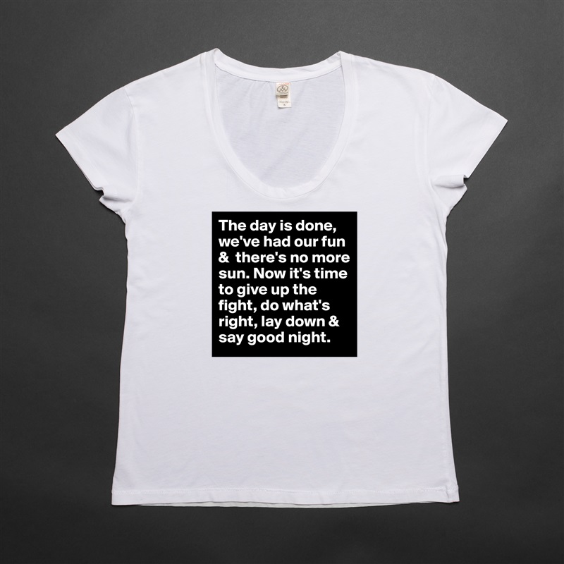 The day is done, we've had our fun &  there's no more sun. Now it's time to give up the fight, do what's right, lay down & say good night. White Womens Women Shirt T-Shirt Quote Custom Roadtrip Satin Jersey 