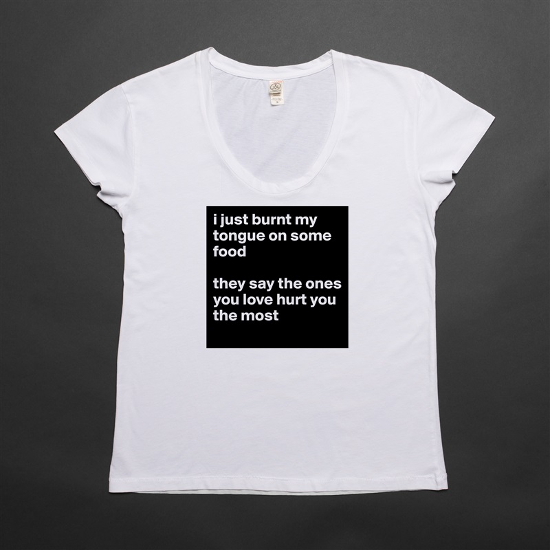 i just burnt my tongue on some food 

they say the ones you love hurt you the most White Womens Women Shirt T-Shirt Quote Custom Roadtrip Satin Jersey 