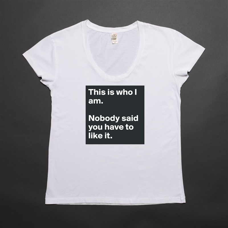 This is who I am.

Nobody said you have to like it. White Womens Women Shirt T-Shirt Quote Custom Roadtrip Satin Jersey 