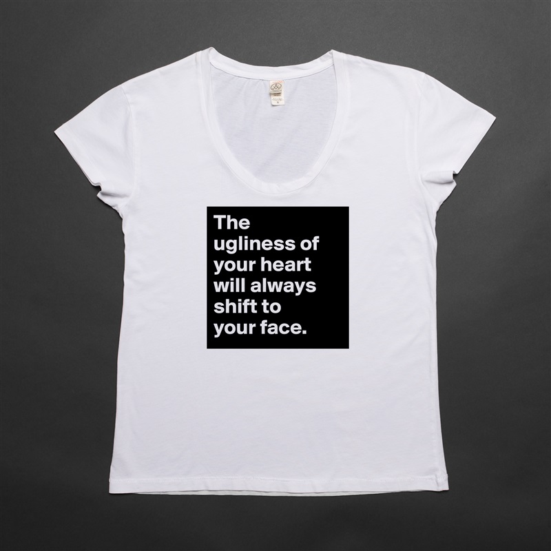 The 
ugliness of your heart will always shift to 
your face. White Womens Women Shirt T-Shirt Quote Custom Roadtrip Satin Jersey 