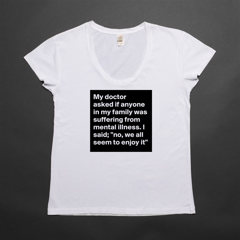 My doctor asked if anyone in my family was suffering from mental illness. I said; "no, we all seem to enjoy it" White Womens Women Shirt T-Shirt Quote Custom Roadtrip Satin Jersey 