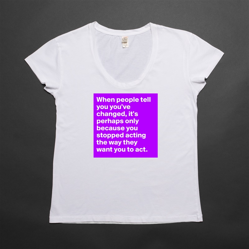 When people tell you you've changed, it's perhaps only because you stopped acting the way they want you to act. White Womens Women Shirt T-Shirt Quote Custom Roadtrip Satin Jersey 