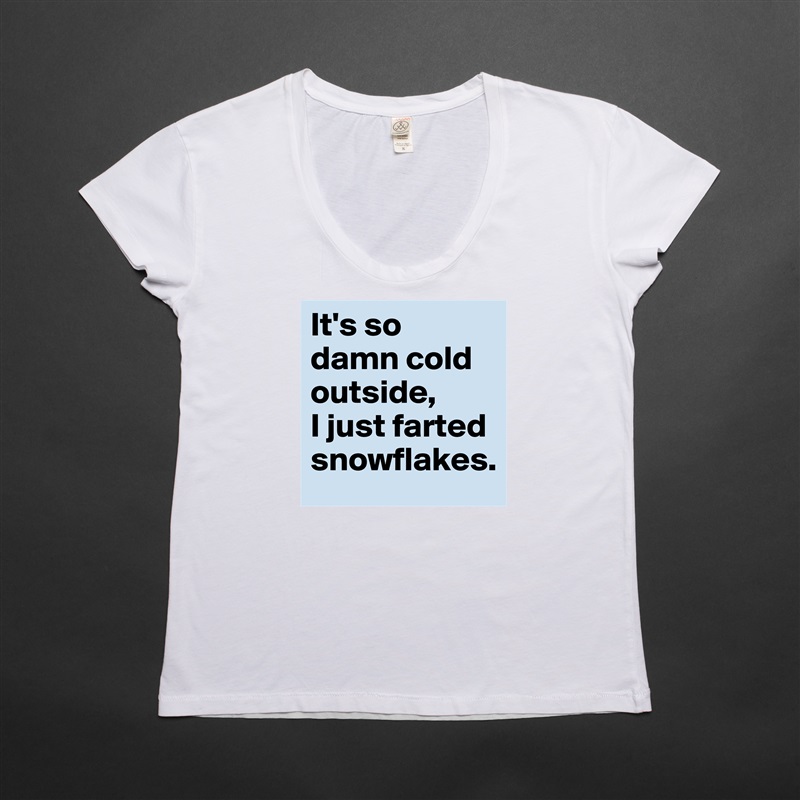 It's so damn cold outside, 
I just farted snowflakes. White Womens Women Shirt T-Shirt Quote Custom Roadtrip Satin Jersey 