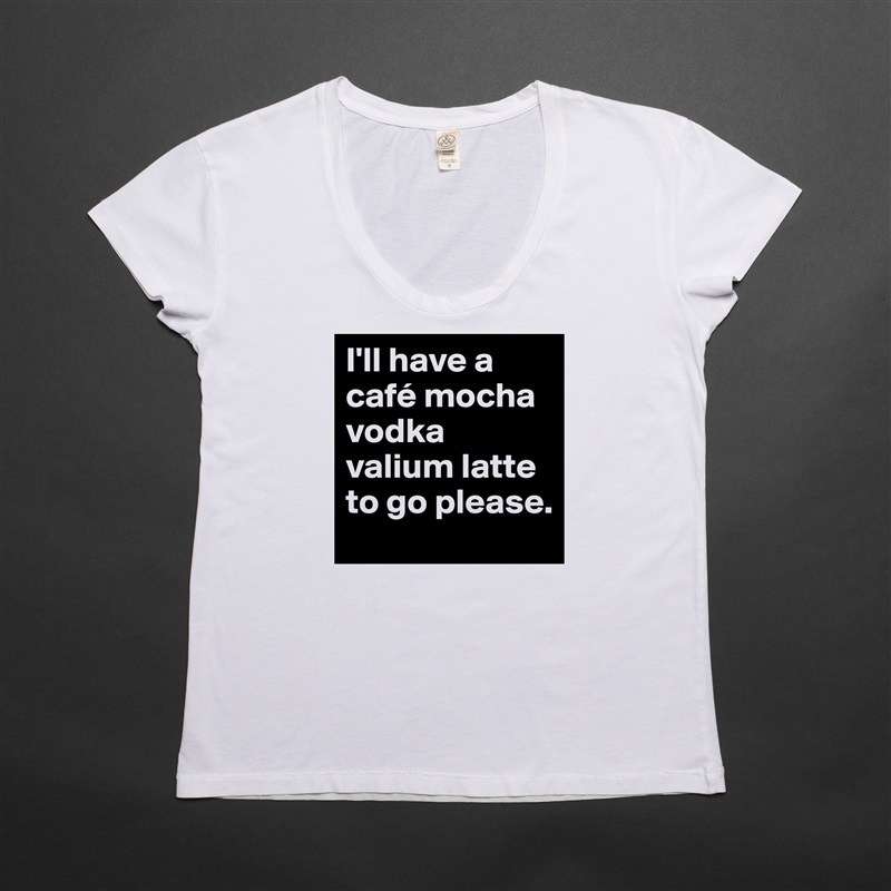I'll have a café mocha vodka valium latte to go please. White Womens Women Shirt T-Shirt Quote Custom Roadtrip Satin Jersey 