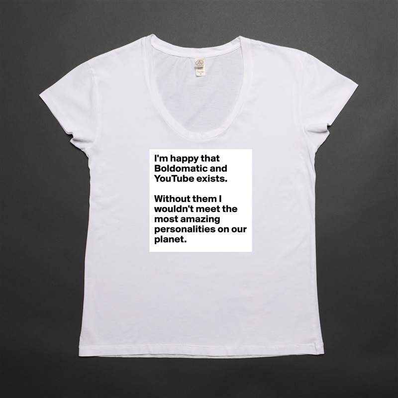 I'm happy that Boldomatic and YouTube exists.

Without them I wouldn't meet the most amazing personalities on our planet. White Womens Women Shirt T-Shirt Quote Custom Roadtrip Satin Jersey 