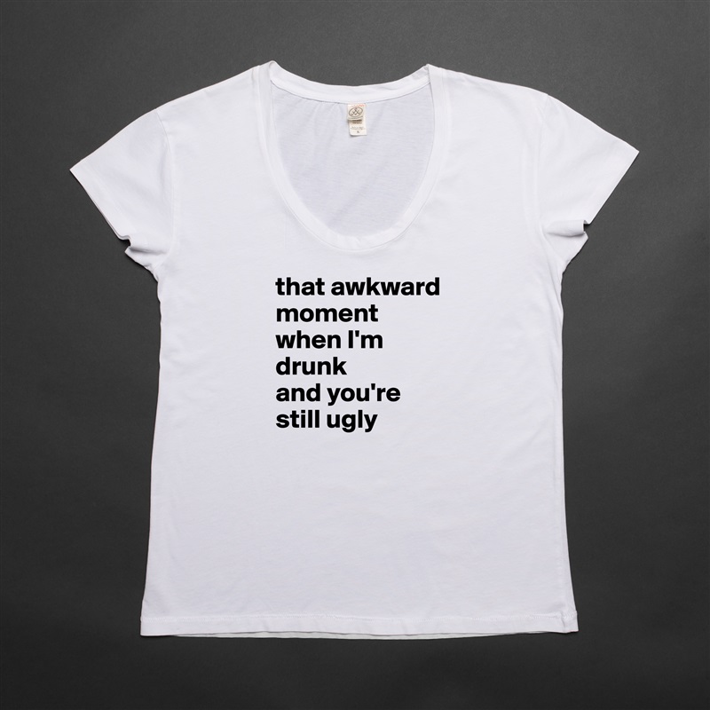 that awkward moment when I'm drunk 
and you're still ugly White Womens Women Shirt T-Shirt Quote Custom Roadtrip Satin Jersey 