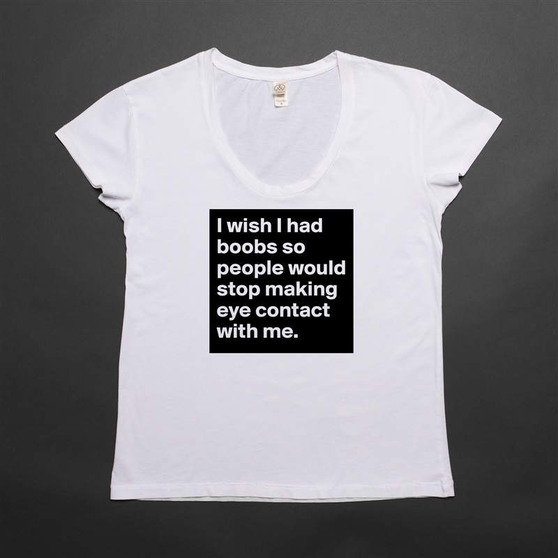 I wish I had boobs so people would stop making eye contact with me. White Womens Women Shirt T-Shirt Quote Custom Roadtrip Satin Jersey 