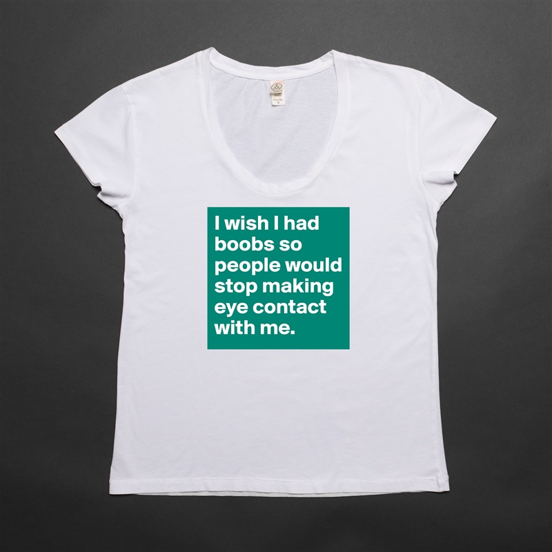 I wish I had boobs so people would stop making eye contact with me. White Womens Women Shirt T-Shirt Quote Custom Roadtrip Satin Jersey 