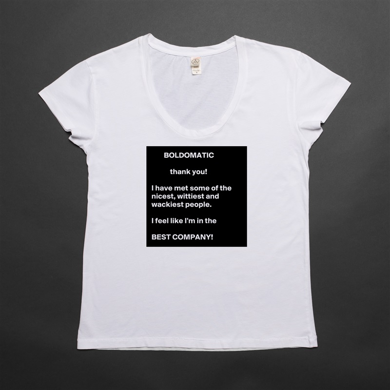         BOLDOMATIC

            thank you!  

I have met some of the nicest, wittiest and wackiest people. 
  
I feel like I'm in the

BEST COMPANY!  White Womens Women Shirt T-Shirt Quote Custom Roadtrip Satin Jersey 
