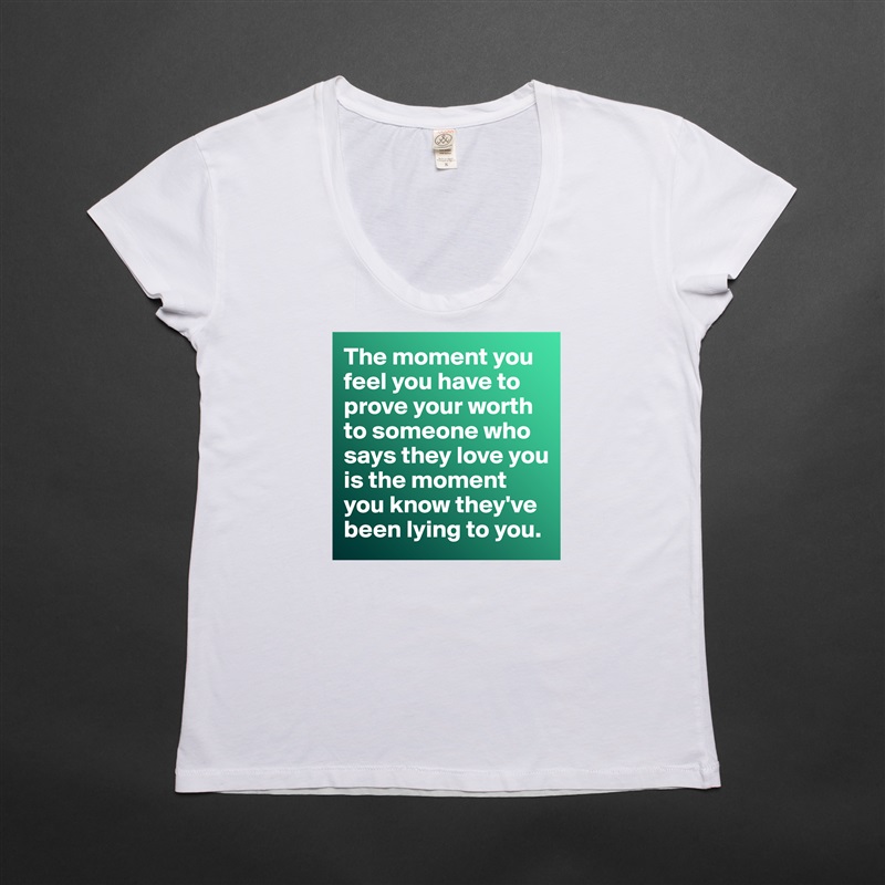 The moment you feel you have to prove your worth to someone who says they love you is the moment you know they've been lying to you.  White Womens Women Shirt T-Shirt Quote Custom Roadtrip Satin Jersey 