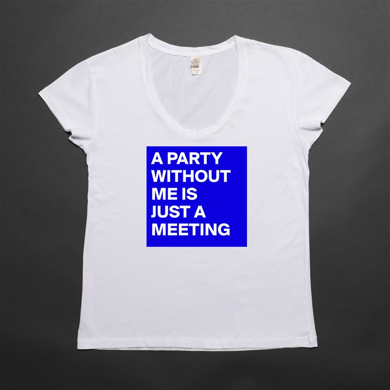 A PARTY WITHOUT ME IS 
JUST A MEETING White Womens Women Shirt T-Shirt Quote Custom Roadtrip Satin Jersey 