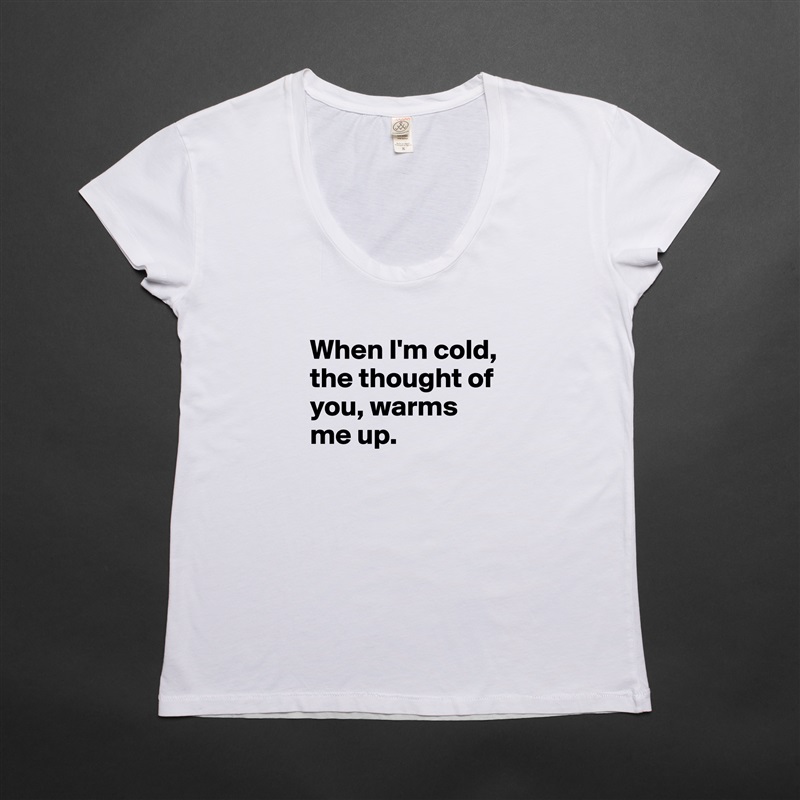 
When I'm cold, the thought of you, warms me up. 
 White Womens Women Shirt T-Shirt Quote Custom Roadtrip Satin Jersey 