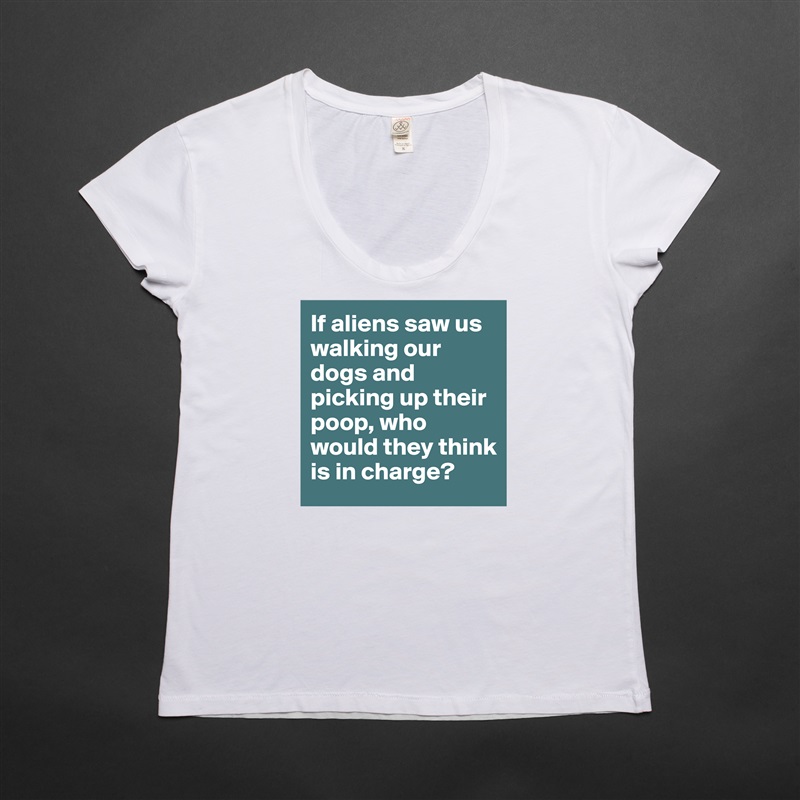 If aliens saw us walking our dogs and picking up their poop, who would they think is in charge? White Womens Women Shirt T-Shirt Quote Custom Roadtrip Satin Jersey 