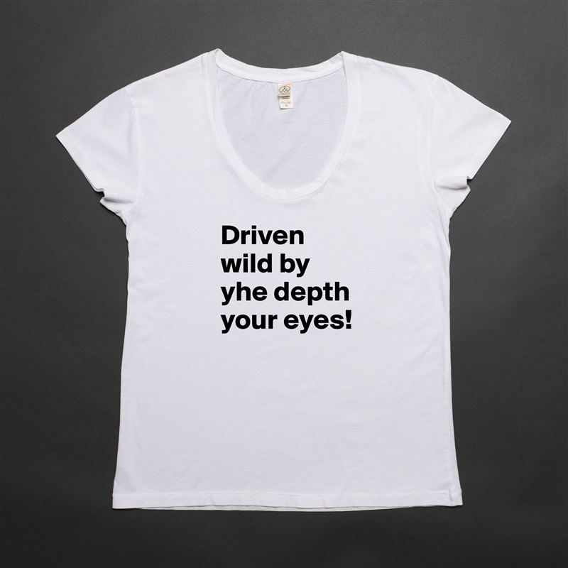 Driven wild by yhe depth your eyes!  White Womens Women Shirt T-Shirt Quote Custom Roadtrip Satin Jersey 