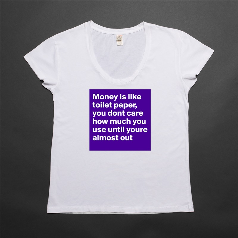 Money is like toilet paper, you dont care how much you use until youre almost out White Womens Women Shirt T-Shirt Quote Custom Roadtrip Satin Jersey 