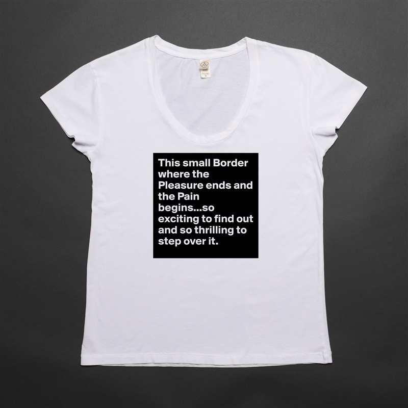 This small Border where the Pleasure ends and the Pain begins...so exciting to find out and so thrilling to step over it. White Womens Women Shirt T-Shirt Quote Custom Roadtrip Satin Jersey 