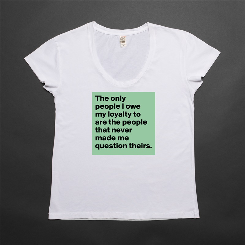 The only people I owe my loyalty to are the people that never made me question theirs.  White Womens Women Shirt T-Shirt Quote Custom Roadtrip Satin Jersey 