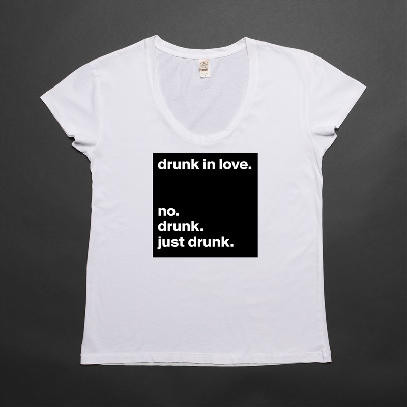 drunk in love.


no. 
drunk. 
just drunk.  White Womens Women Shirt T-Shirt Quote Custom Roadtrip Satin Jersey 