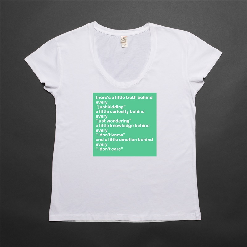 there's a little truth behind every
 "just kidding" 
a little curiosity behind every 
"just wondering" 
a little knowledge behind every 
"i don't know" 
and a little emotion behind every 
"i don't care" White Womens Women Shirt T-Shirt Quote Custom Roadtrip Satin Jersey 