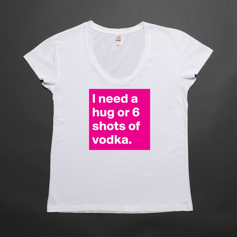 I need a hug or 6 shots of vodka. White Womens Women Shirt T-Shirt Quote Custom Roadtrip Satin Jersey 
