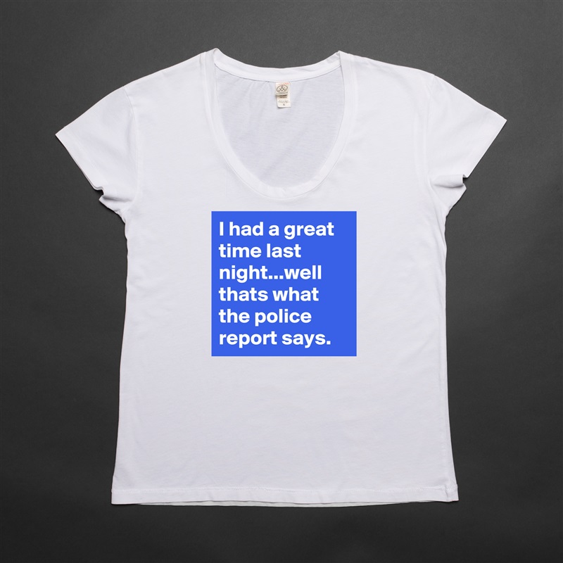 I had a great time last night...well thats what the police report says. White Womens Women Shirt T-Shirt Quote Custom Roadtrip Satin Jersey 