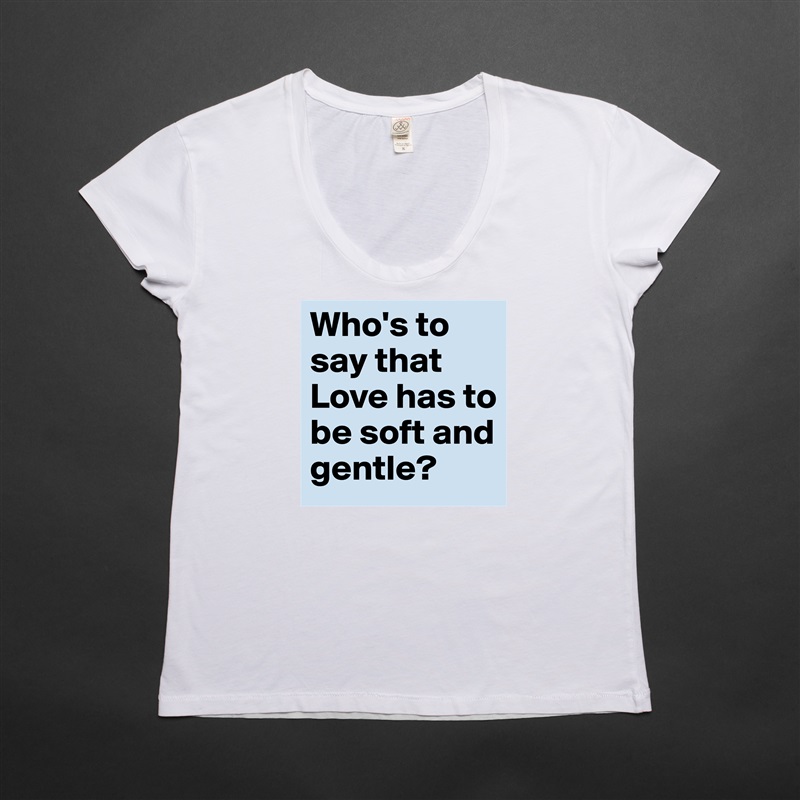 Who's to say that Love has to be soft and gentle? White Womens Women Shirt T-Shirt Quote Custom Roadtrip Satin Jersey 