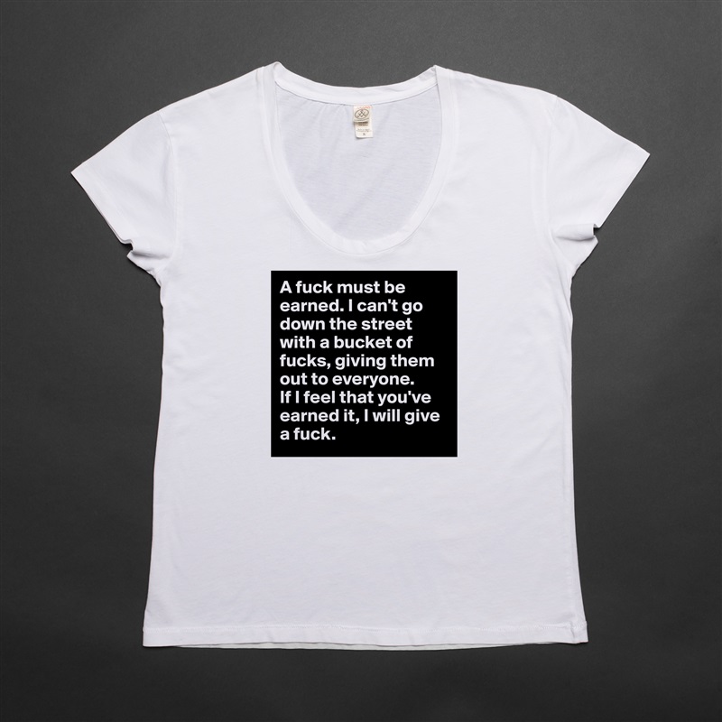 A fuck must be earned. I can't go down the street with a bucket of fucks, giving them out to everyone. 
If I feel that you've earned it, I will give a fuck. White Womens Women Shirt T-Shirt Quote Custom Roadtrip Satin Jersey 