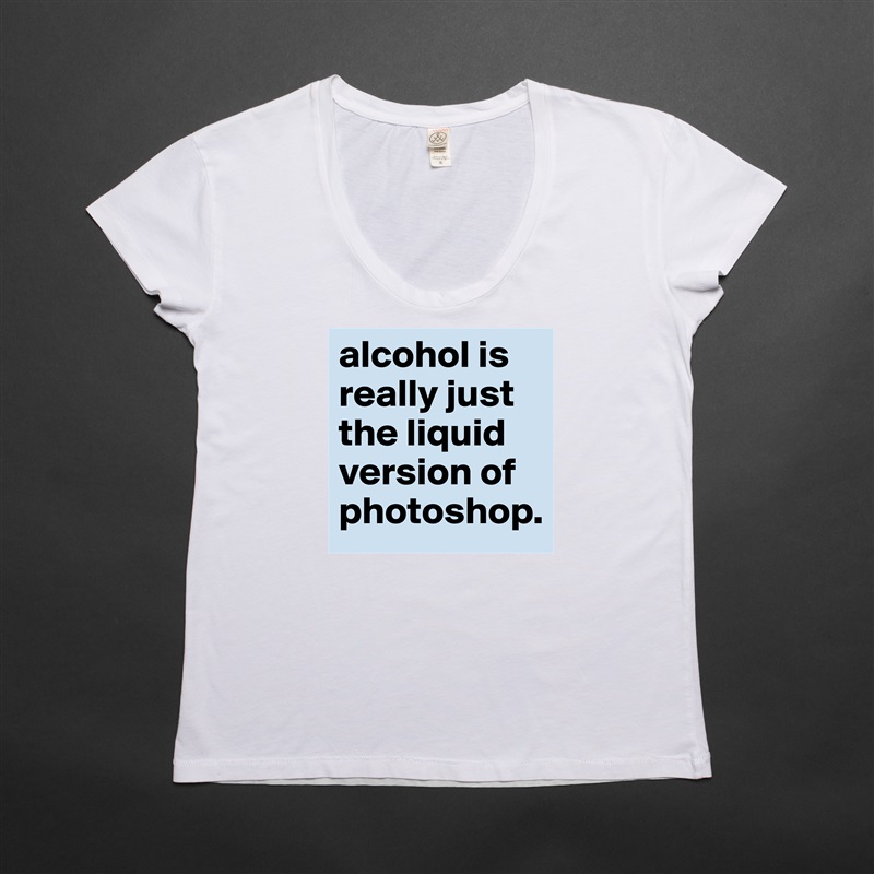 alcohol is really just the liquid version of photoshop. White Womens Women Shirt T-Shirt Quote Custom Roadtrip Satin Jersey 