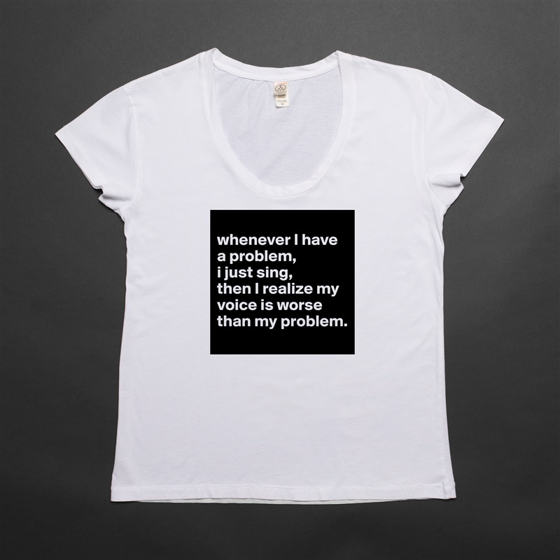 
whenever I have a problem,
i just sing,
then I realize my voice is worse than my problem. White Womens Women Shirt T-Shirt Quote Custom Roadtrip Satin Jersey 
