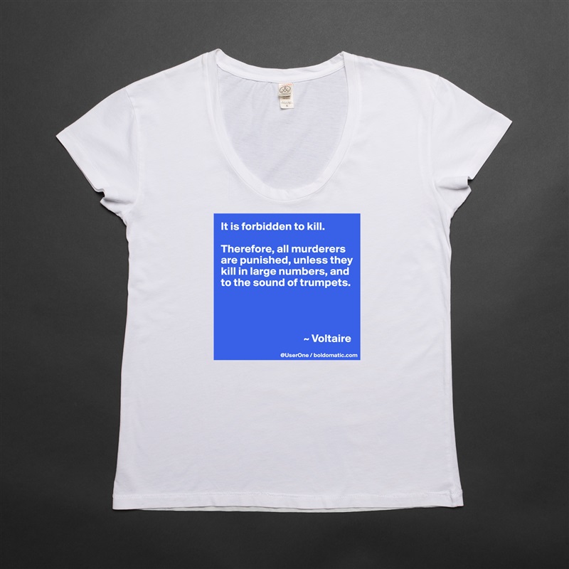 It is forbidden to kill.

Therefore, all murderers are punished, unless they kill in large numbers, and to the sound of trumpets.




                                     ~ Voltaire White Womens Women Shirt T-Shirt Quote Custom Roadtrip Satin Jersey 