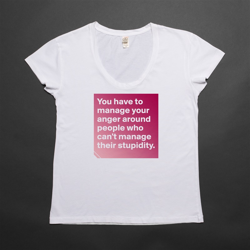 You have to manage your anger around people who can't manage their stupidity.  White Womens Women Shirt T-Shirt Quote Custom Roadtrip Satin Jersey 