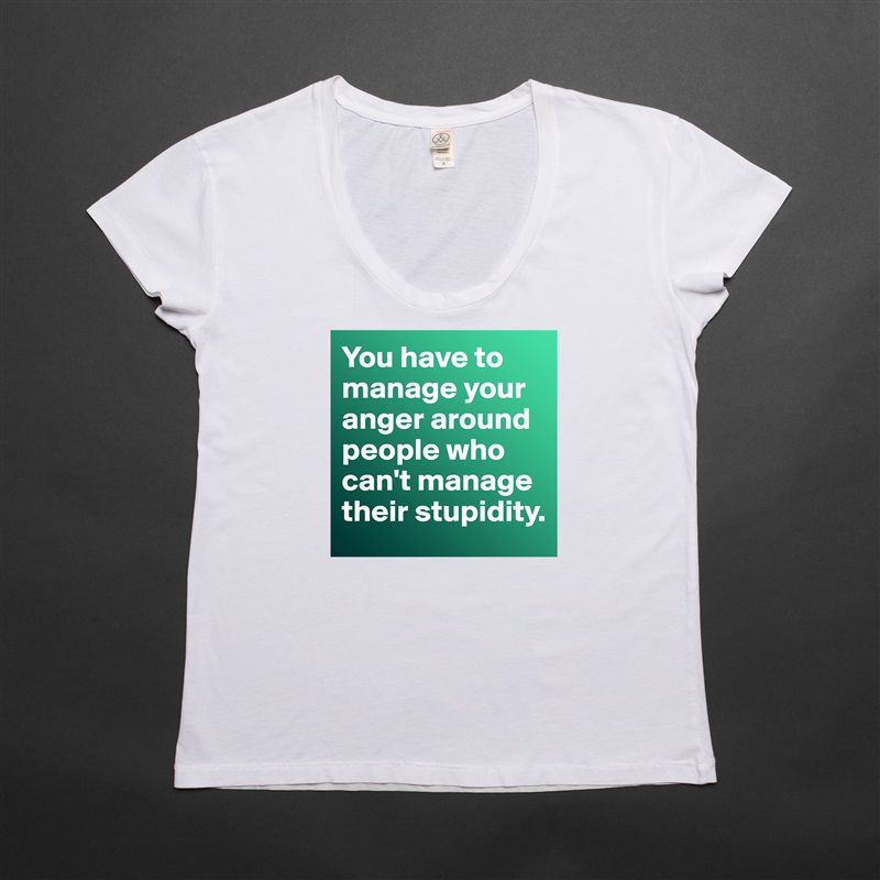 You have to manage your anger around people who can't manage their stupidity.  White Womens Women Shirt T-Shirt Quote Custom Roadtrip Satin Jersey 
