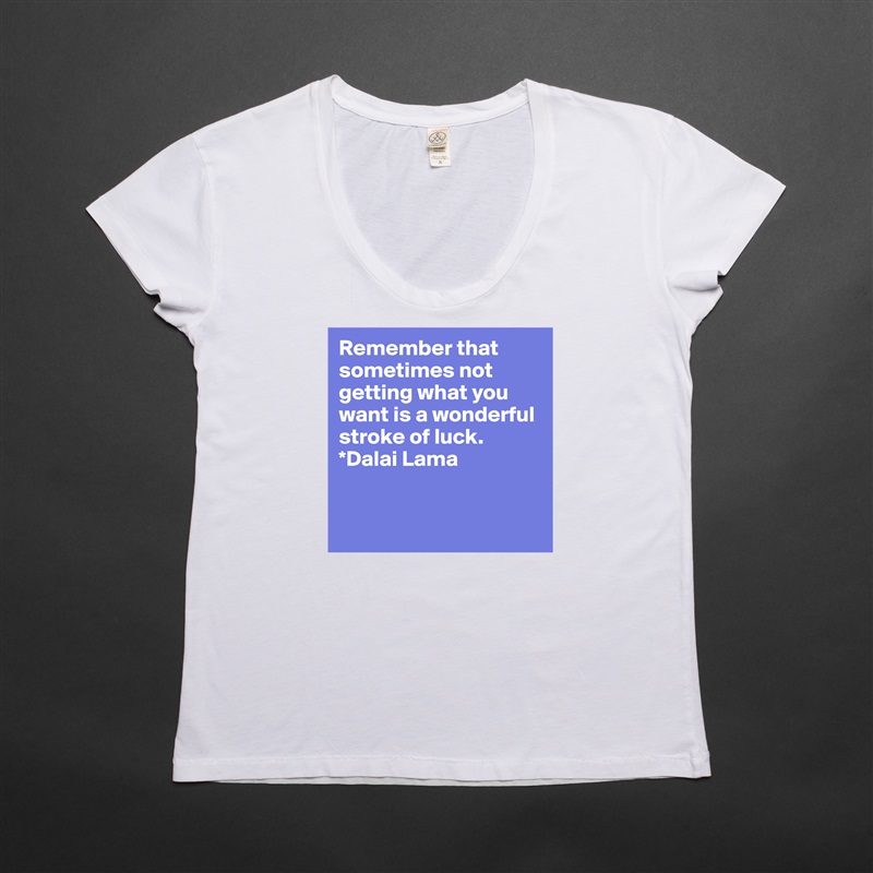 Remember that sometimes not getting what you want is a wonderful stroke of luck.  
*Dalai Lama


 White Womens Women Shirt T-Shirt Quote Custom Roadtrip Satin Jersey 