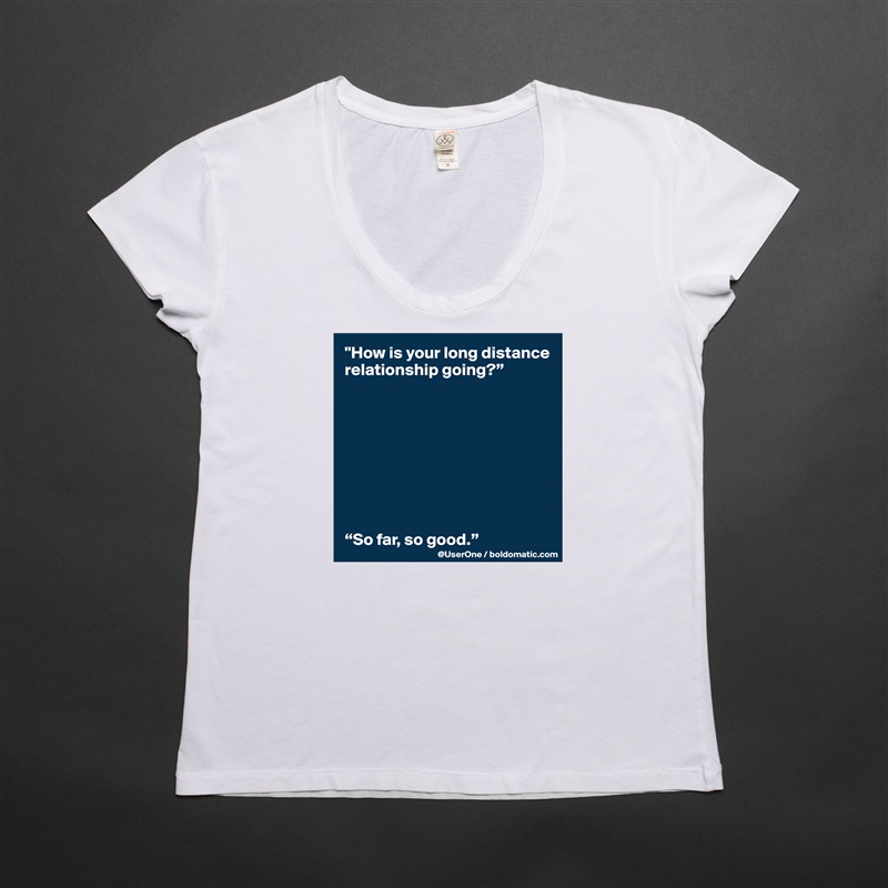 "How is your long distance relationship going?”









“So far, so good.” White Womens Women Shirt T-Shirt Quote Custom Roadtrip Satin Jersey 