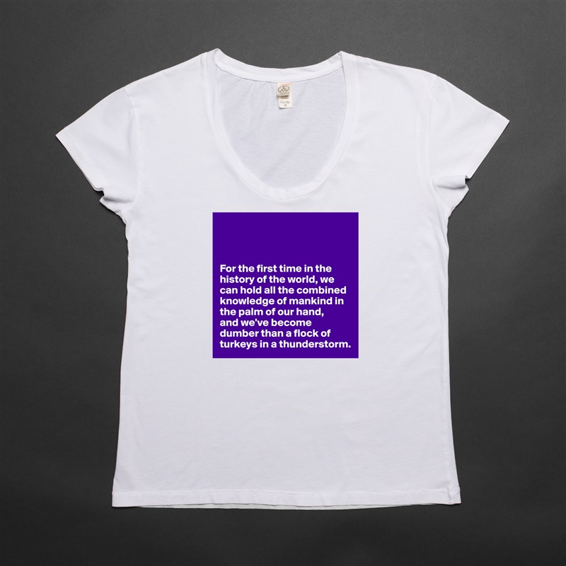 



For the first time in the history of the world, we can hold all the combined knowledge of mankind in the palm of our hand,
and we've become dumber than a flock of turkeys in a thunderstorm. White Womens Women Shirt T-Shirt Quote Custom Roadtrip Satin Jersey 