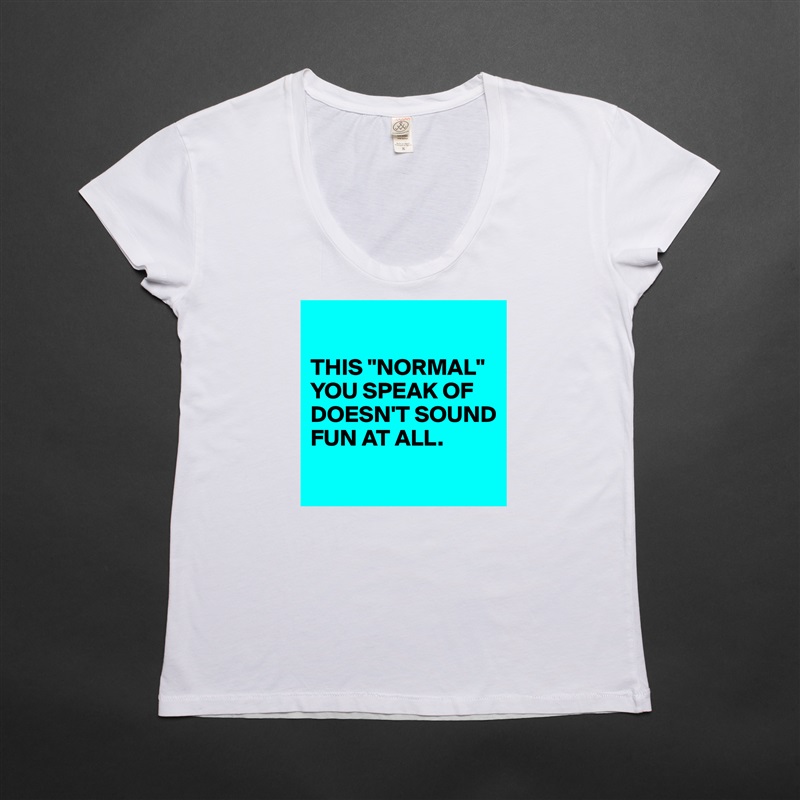 

THIS "NORMAL" YOU SPEAK OF DOESN'T SOUND FUN AT ALL.
 White Womens Women Shirt T-Shirt Quote Custom Roadtrip Satin Jersey 
