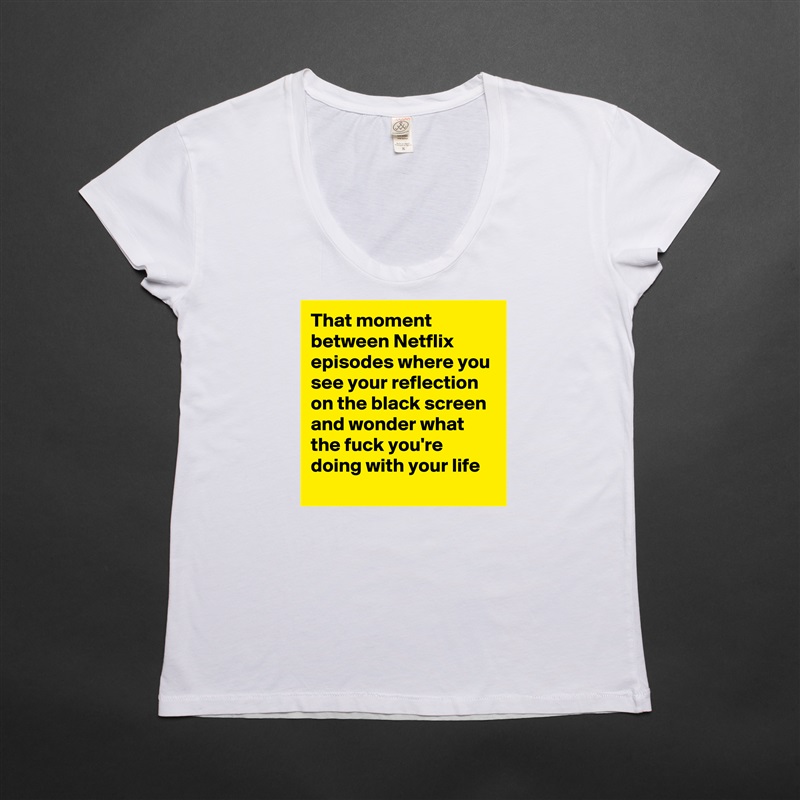 That moment between Netflix episodes where you see your reflection on the black screen and wonder what the fuck you're doing with your life White Womens Women Shirt T-Shirt Quote Custom Roadtrip Satin Jersey 