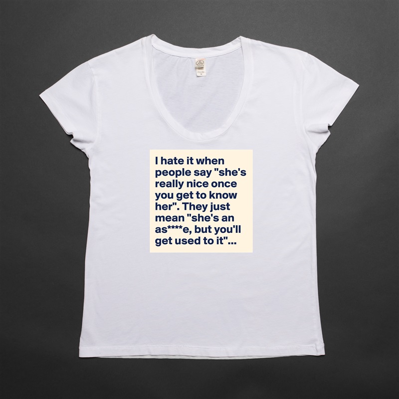 I hate it when people say "she's really nice once you get to know her". They just mean "she's an as****e, but you'll get used to it"... White Womens Women Shirt T-Shirt Quote Custom Roadtrip Satin Jersey 