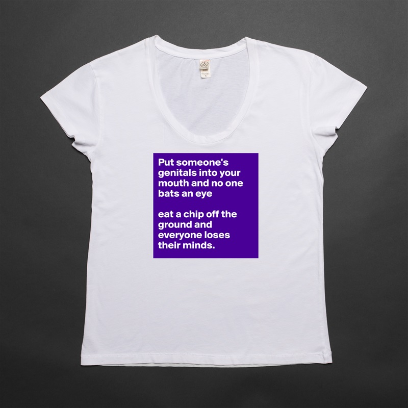 Put someone's genitals into your mouth and no one bats an eye 

eat a chip off the ground and everyone loses their minds. White Womens Women Shirt T-Shirt Quote Custom Roadtrip Satin Jersey 
