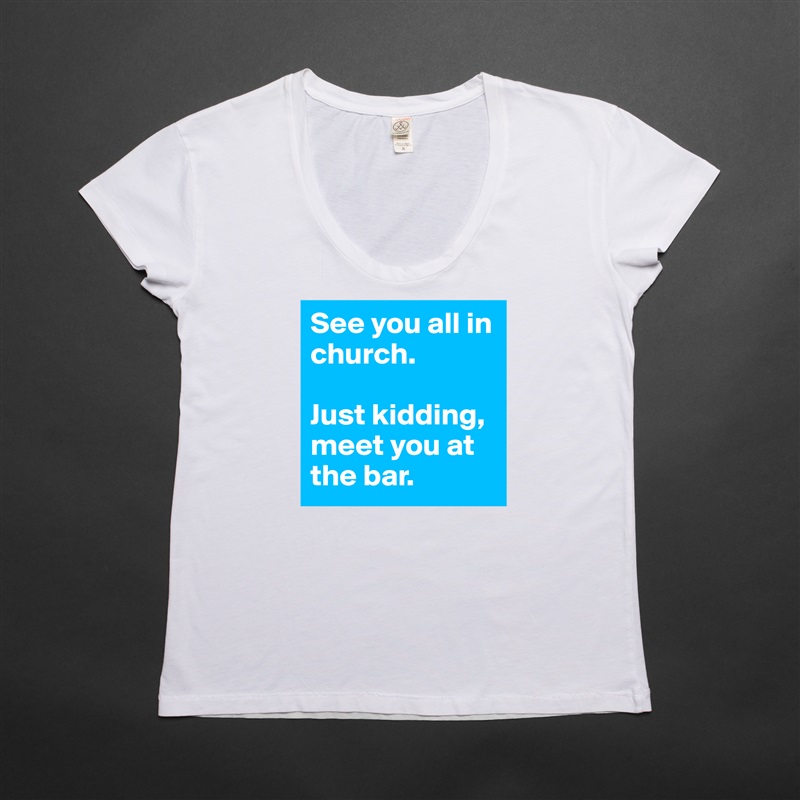 See you all in church.

Just kidding, meet you at the bar. White Womens Women Shirt T-Shirt Quote Custom Roadtrip Satin Jersey 