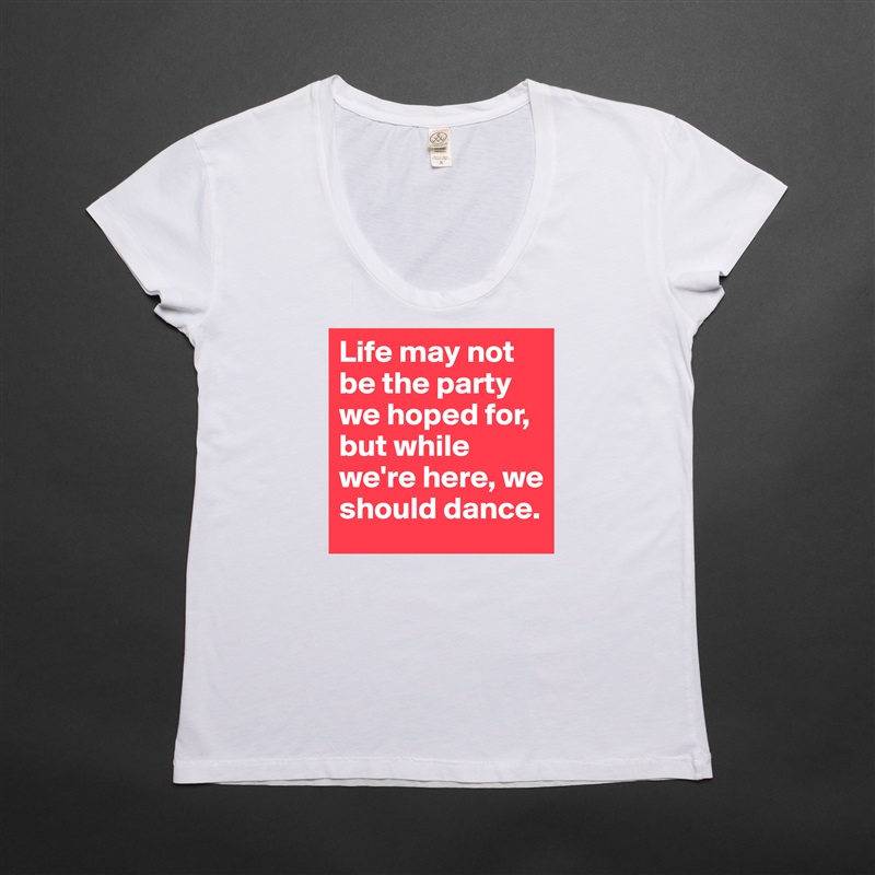 Life may not be the party we hoped for, but while we're here, we should dance. White Womens Women Shirt T-Shirt Quote Custom Roadtrip Satin Jersey 