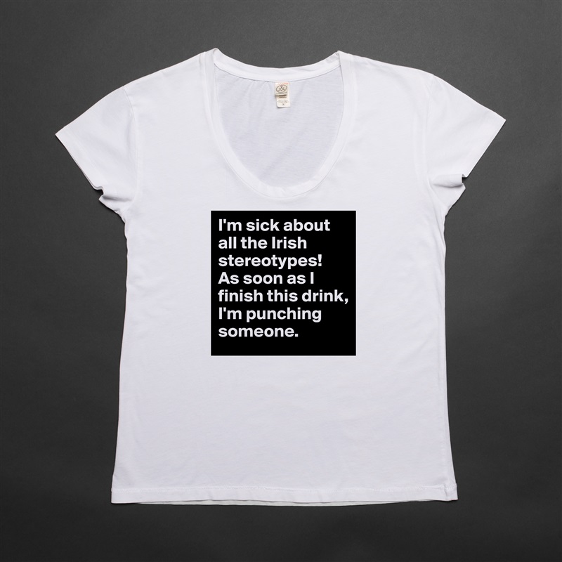 I'm sick about all the Irish stereotypes! 
As soon as I finish this drink, I'm punching someone.  White Womens Women Shirt T-Shirt Quote Custom Roadtrip Satin Jersey 