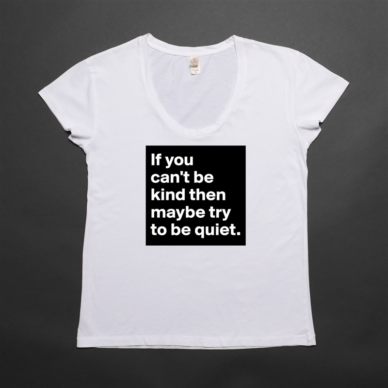 If you 
can't be kind then maybe try to be quiet. White Womens Women Shirt T-Shirt Quote Custom Roadtrip Satin Jersey 