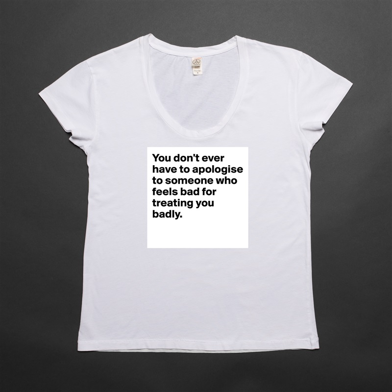 You don't ever have to apologise to someone who feels bad for treating you badly.
 White Womens Women Shirt T-Shirt Quote Custom Roadtrip Satin Jersey 