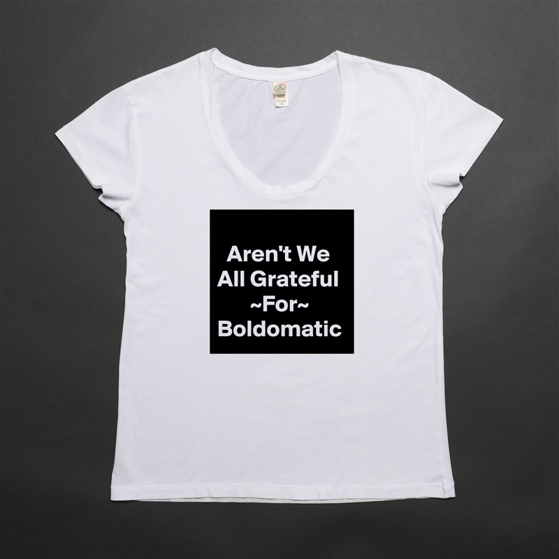 
  Aren't We All Grateful        ~For~ Boldomatic  White Womens Women Shirt T-Shirt Quote Custom Roadtrip Satin Jersey 