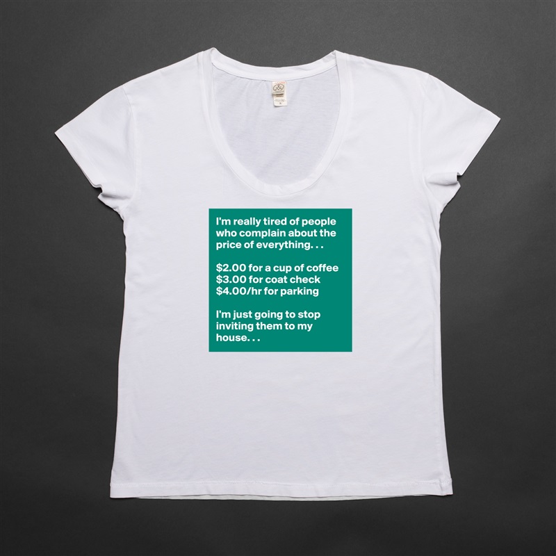 I'm really tired of people who complain about the price of everything. . .

$2.00 for a cup of coffee
$3.00 for coat check
$4.00/hr for parking

I'm just going to stop inviting them to my house. . . White Womens Women Shirt T-Shirt Quote Custom Roadtrip Satin Jersey 