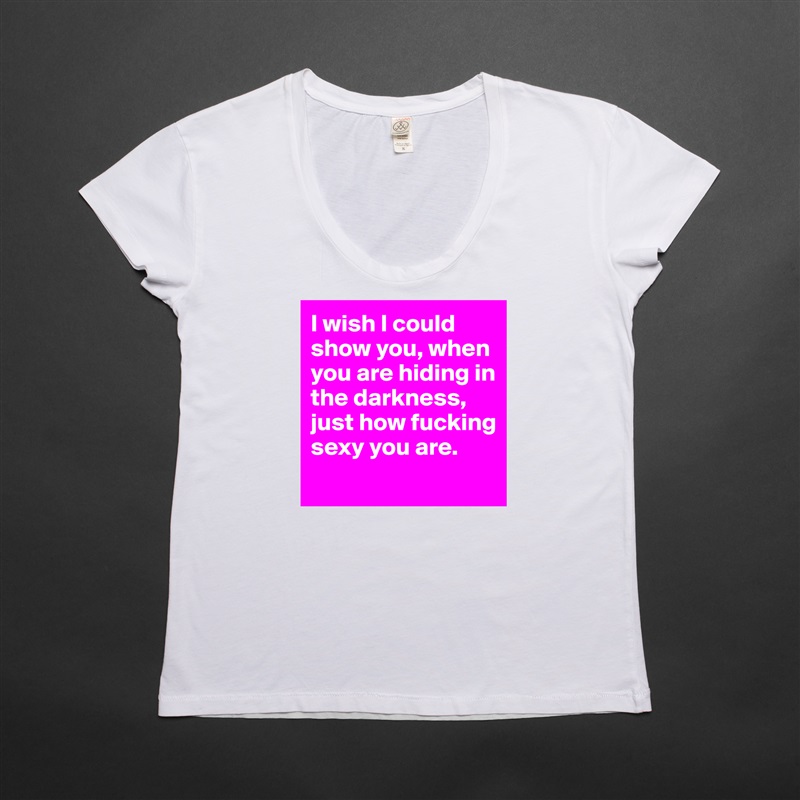 I wish I could show you, when you are hiding in the darkness, just how fucking sexy you are.
 White Womens Women Shirt T-Shirt Quote Custom Roadtrip Satin Jersey 