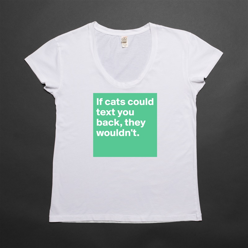 If cats could text you back, they wouldn't.
 White Womens Women Shirt T-Shirt Quote Custom Roadtrip Satin Jersey 